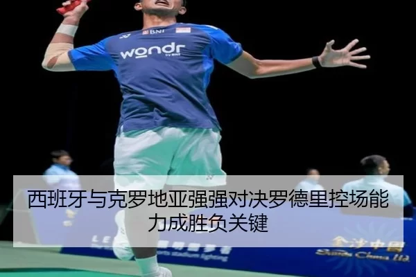 西班牙与克罗地亚强强对决罗德里控场能力成胜负关键
